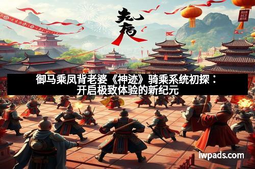 御马乘凤背老婆《神迹》骑乘系统初探：开启极致体验的新纪元