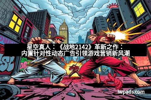 星空真人：《战地2142》革新之作：内置针对性动态广告引领游戏营销新风潮