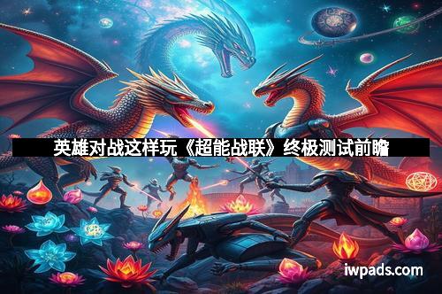 英雄对战这样玩《超能战联》终极测试前瞻
